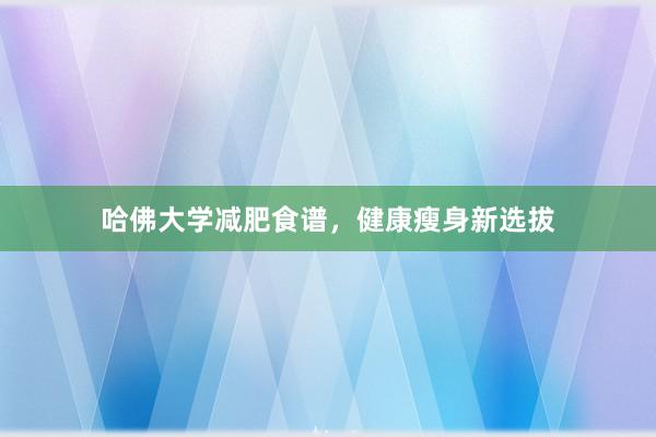 哈佛大学减肥食谱，健康瘦身新选拔