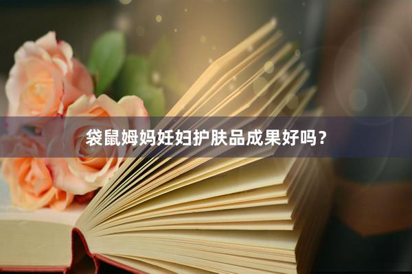 袋鼠姆妈妊妇护肤品成果好吗？