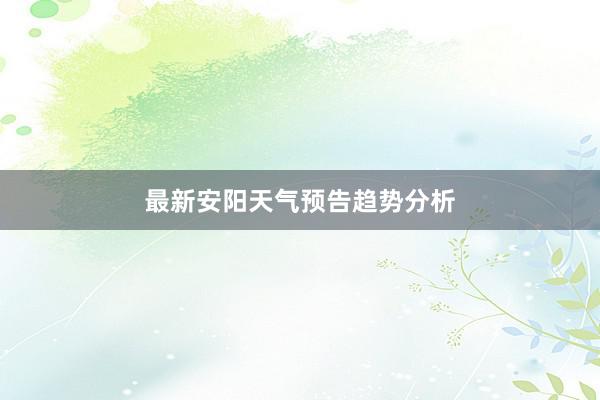 最新安阳天气预告趋势分析