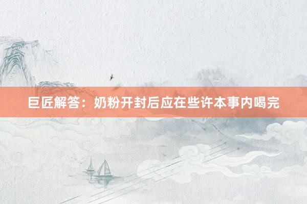 巨匠解答：奶粉开封后应在些许本事内喝完
