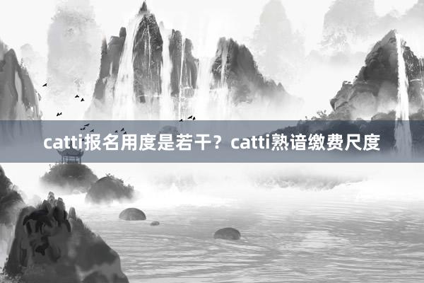 catti报名用度是若干？catti熟谙缴费尺度