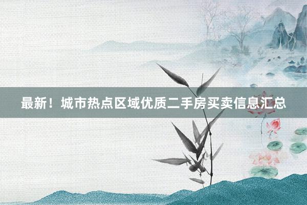 最新！城市热点区域优质二手房买卖信息汇总