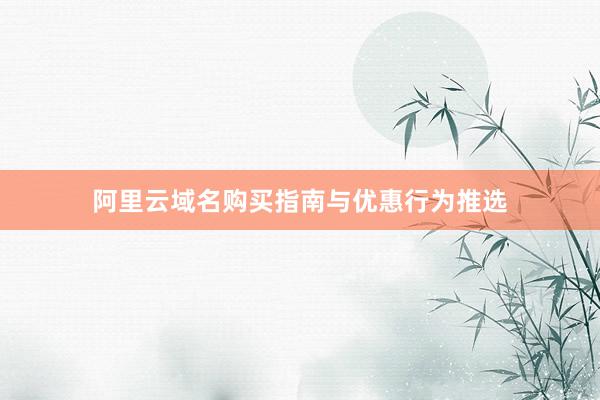 阿里云域名购买指南与优惠行为推选